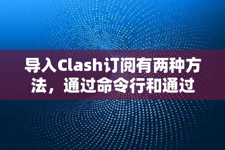 导入Clash订阅有两种方法,通过命令行和通过配置文件。以下是详细的步骤说明 导入Clash订阅有两种方法,通过命令行和通过配置文件。以下是详细的步骤说明