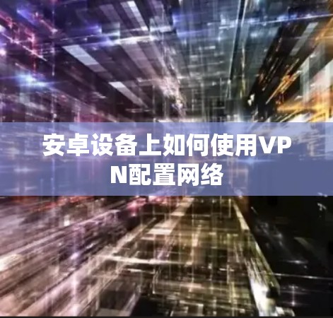 安卓设备上如何使用VPN配置网络