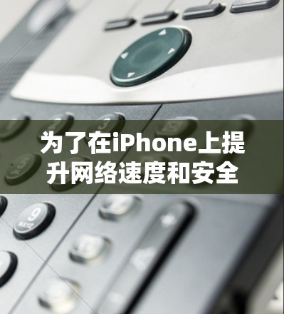 为了在iPhone上提升网络速度和安全性,以下是一些经过综合评估的工具和方法建议 为了在iPhone上提升网络速度和安全性,以下是一些经过综合评估的工具和方法建议