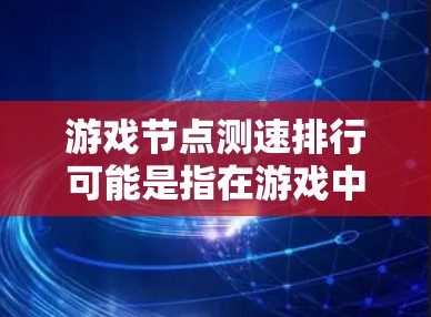 游戏节点测速排行可能是指在游戏中测试和评估节点(服务器)的性能或响应速度,并根据这些测试结果对节点进行排名。以下是一些可能的解释和步骤 游戏节点测速排行可能是指在游戏中测试和评估节点(服务器)的性能或响应速度,并根据这些测试结果对节点进行排名。以下是一些可能的解释和步骤