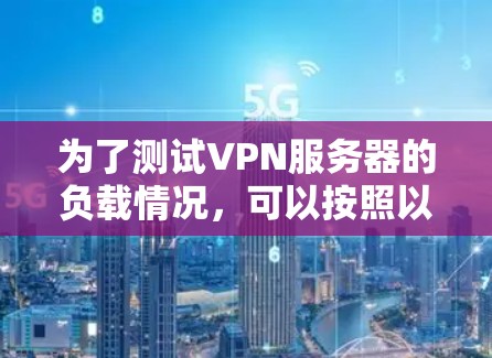 为了测试VPN服务器的负载情况,可以按照以下步骤进行 为了测试VPN服务器的负载情况,可以按照以下步骤进行