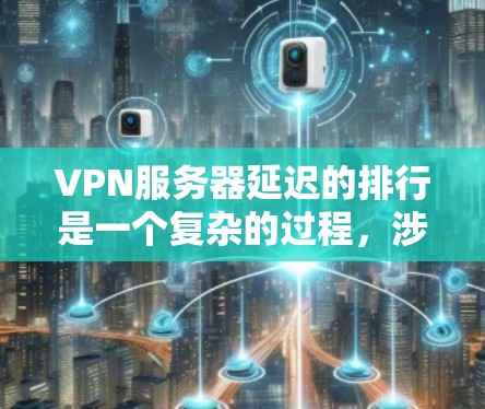 VPN服务器延迟的排行是一个复杂的过程，涉及多个因素。以下是对该问题的分步骤分析和总结