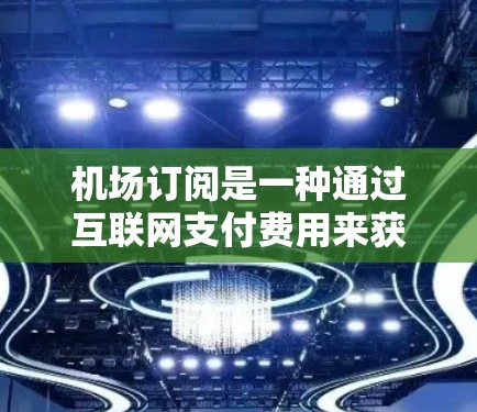 机场订阅是一种通过互联网支付费用来获得机场优惠服务的方式，常见于一些主要机场，如北京大兴、上海浦东等。以下是机场订阅的详细使用方法