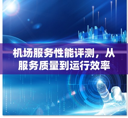 机场服务性能评测,从服务质量到运行效率的全面分析 机场服务性能评测,从服务质量到运行效率的全面分析