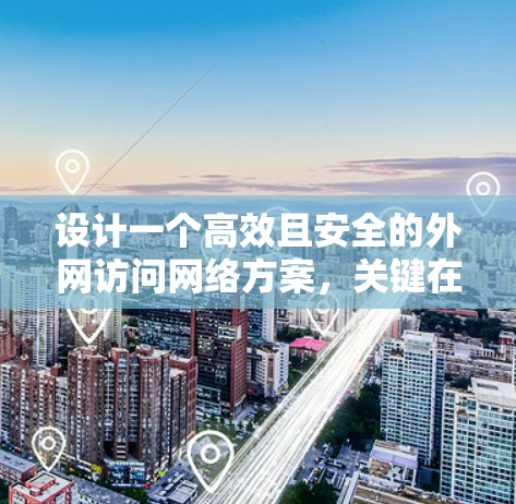 设计一个高效且安全的外网访问网络方案，关键在于结合网络架构、安全防护措施和访问控制。以下是详细的步骤和建议