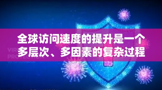 全球访问速度的提升是一个多层次、多因素的复杂过程，涉及技术、基础设施、政策等多个方面。以下是对这一现象的详细分析