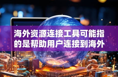 海外资源连接工具可能指的是帮助用户连接到海外资源、信息、服务或机会的工具和平台。以下是一些常见的海外资源连接工具和方法,供您参考 海外资源连接工具可能指的是帮助用户连接到海外资源、信息、服务或机会的工具和平台。以下是一些常见的海外资源连接工具和方法,供您参考