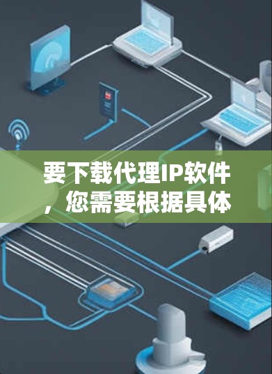 要下载代理IP软件,您需要根据具体需求选择合适的工具。以下是一些常用的代理IP软件及其下载链接和简要说明 要下载代理IP软件,您需要根据具体需求选择合适的工具。以下是一些常用的代理IP软件及其下载链接和简要说明