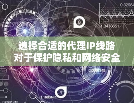 选择合适的代理IP线路对于保护隐私和网络安全至关重要。以下是详细的步骤指南,帮助你做出明智的选择 选择合适的代理IP线路对于保护隐私和网络安全至关重要。以下是详细的步骤指南,帮助你做出明智的选择