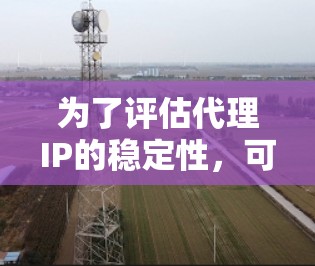 为了评估代理IP的稳定性，可以从以下几个方面进行分析