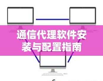 通信代理软件安装与配置指南 通信代理软件安装与配置指南