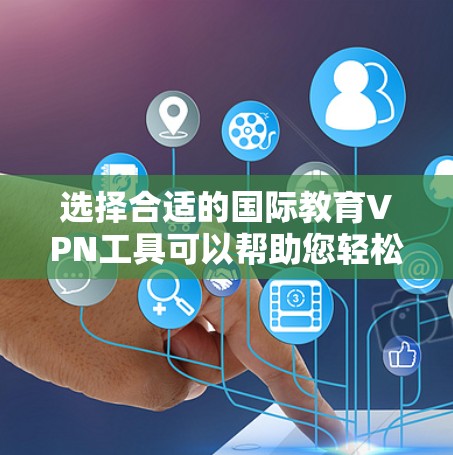 选择合适的国际教育VPN工具可以帮助您轻松访问国外教育资源，以下是根据您的需求整理的关键点和建议