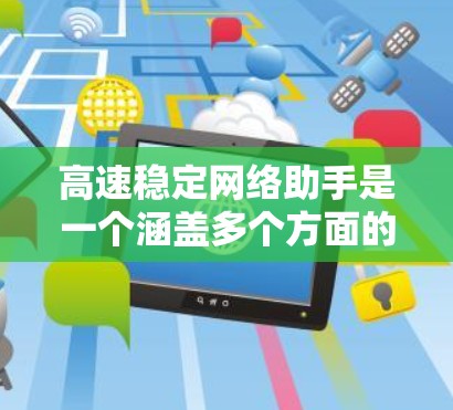 高速稳定网络助手是一个涵盖多个方面的工具和方法,旨在帮助用户优化和维护网络性能,确保网络速度和稳定性。以下是该助手的主要功能和建议 高速稳定网络助手是一个涵盖多个方面的工具和方法,旨在帮助用户优化和维护网络性能,确保网络速度和稳定性。以下是该助手的主要功能和建议