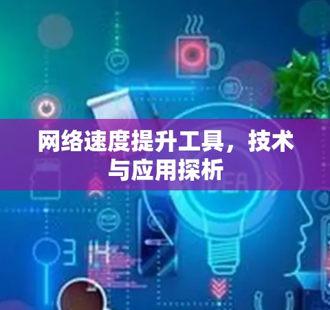 网络速度提升工具,技术与应用探析 网络速度提升工具,技术与应用探析