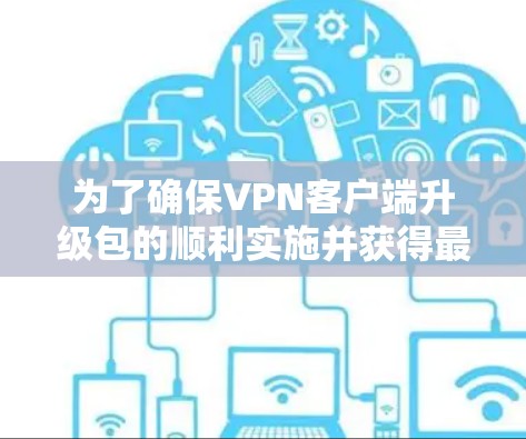 为了确保VPN客户端升级包的顺利实施并获得最佳效果,请按照以下步骤操作 为了确保VPN客户端升级包的顺利实施并获得最佳效果,请按照以下步骤操作