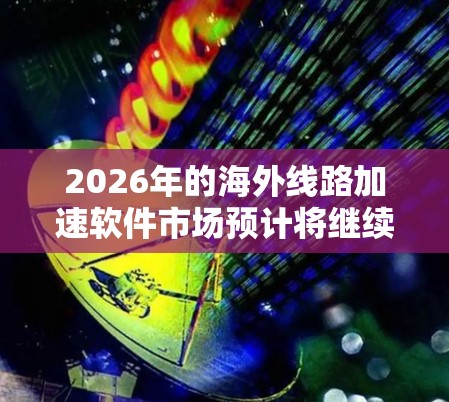 2026年的海外线路加速软件市场预计将继续按照以下趋势发展 2026年的海外线路加速软件市场预计将继续按照以下趋势发展