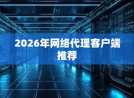 2026年网络代理客户端推荐 2026年网络代理客户端推荐