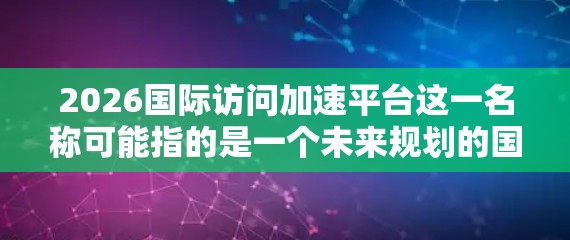2026国际访问加速平台这一名称可能指的是一个未来规划的国际访问服务平台，旨在通过技术手段加速跨国数据传输和访问速度。以下是一些可能的解释和分析