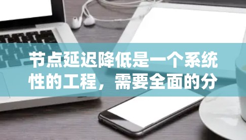 节点延迟降低是一个系统性的工程,需要全面的分析和多方面的优化。以下是一个有条理的步骤指南,帮助您有效降低延迟 节点延迟降低是一个系统性的工程,需要全面的分析和多方面的优化。以下是一个有条理的步骤指南,帮助您有效降低延迟