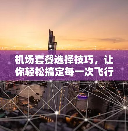 机场套餐选择技巧，让你轻松搞定每一次飞行