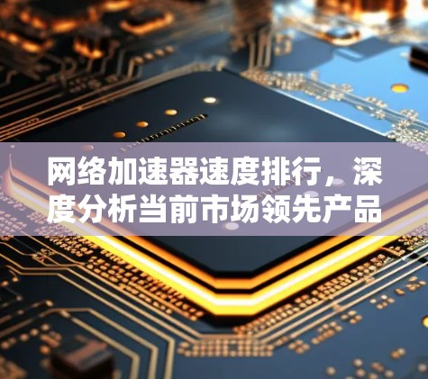 网络加速器速度排行,深度分析当前市场领先产品 网络加速器速度排行,深度分析当前市场领先产品