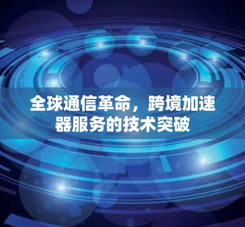 全球通信革命,跨境加速器服务的技术突破 全球通信革命,跨境加速器服务的技术突破