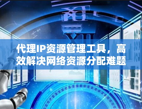 代理IP资源管理工具，高效解决网络资源分配难题
