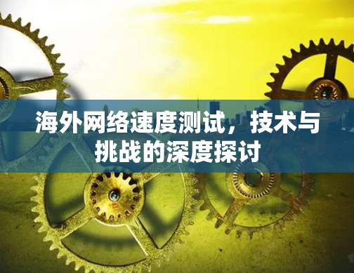 海外网络速度测试，技术与挑战的深度探讨