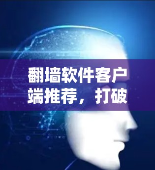 翻墙软件客户端推荐，打破地域限制，享受互联网自由