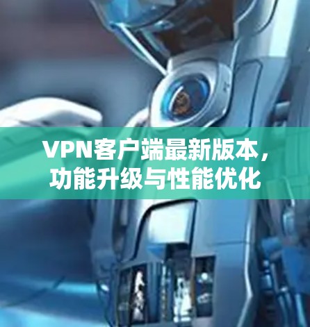 VPN客户端最新版本，功能升级与性能优化