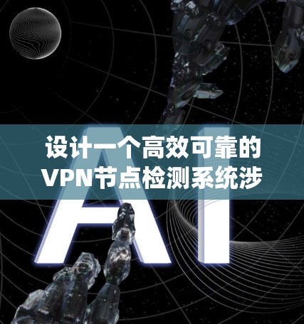 设计一个高效可靠的VPN节点检测系统涉及多个关键步骤，以下是系统化的设计方案