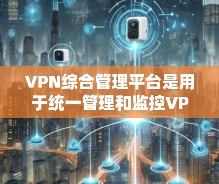 VPN综合管理平台是用于统一管理和监控VPN服务的综合解决方案，能够帮助用户有效地部署、监控和管理多种VPN服务器和服务。以下是VPN综合管理平台的主要功能和组成部分
