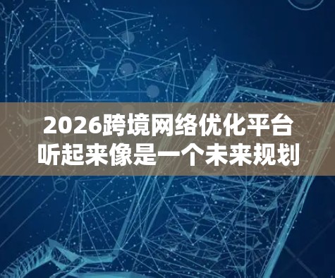 2026跨境网络优化平台听起来像是一个未来规划的项目,目标是优化跨境网络的性能和管理。以下是一些可能的功能和考虑因素 2026跨境网络优化平台听起来像是一个未来规划的项目,目标是优化跨境网络的性能和管理。以下是一些可能的功能和考虑因素