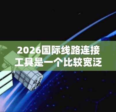 2026国际线路连接工具是一个比较宽泛的主题，具体指的是用于实现国际网络连接的各种工具、技术或平台。以下是一些可能相关的技术和工具，供你参考