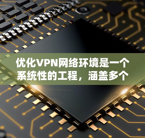 优化VPN网络环境是一个系统性的工程，涵盖多个方面。以下是一步步的指南，帮助您全面优化VPN网络的性能和安全性