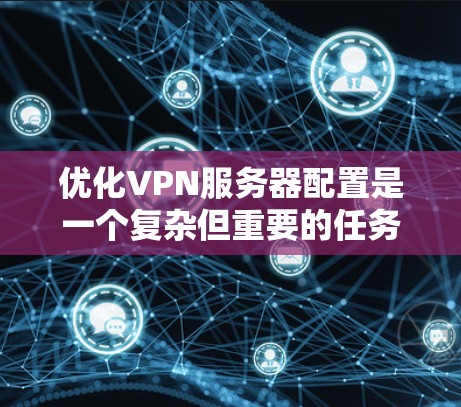 优化VPN服务器配置是一个复杂但重要的任务，涉及多个方面。以下是分步骤的优化指南
