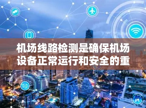 机场线路检测是确保机场设备正常运行和安全的重要环节。以下是对机场线路检测方法的详细总结