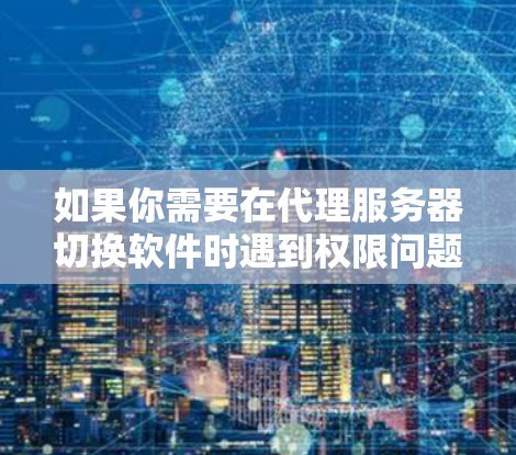 如果你需要在代理服务器切换软件时遇到权限问题,可以尝试以下方法 如果你需要在代理服务器切换软件时遇到权限问题,可以尝试以下方法