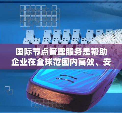 国际节点管理服务是帮助企业在全球范围内高效、安全地管理分布式服务器节点的关键IT解决方案，特别适用于跨国企业。以下是对国际节点管理服务的详细分析和总结