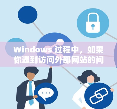 Windows 过程中，如果你遇到访问外部网站的问题，可能需要使用Windows 过海访问助手来解决。你可以通过以下步骤配置