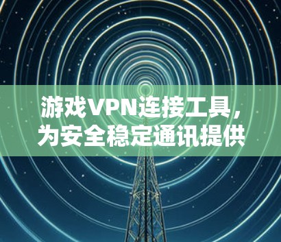 游戏VPN连接工具,为安全稳定通讯提供保障 游戏VPN连接工具,为安全稳定通讯提供保障