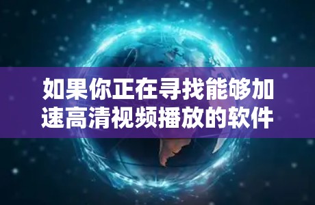 如果你正在寻找能够加速高清视频播放的软件,以下是一些常用的工具和方法 如果你正在寻找能够加速高清视频播放的软件,以下是一些常用的工具和方法