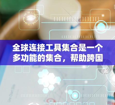 全球连接工具集合是一个多功能的集合，帮助跨国个人和组织进行信息交流、数据传输和协作。以下是这些工具的分类和详细介绍