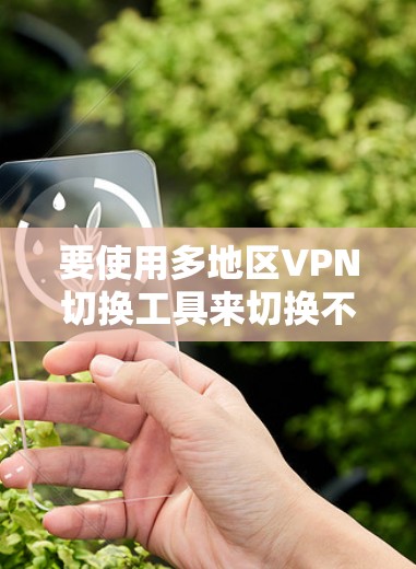 要使用多地区VPN切换工具来切换不同地区的IP地址，您可以考虑以下几种方法和工具