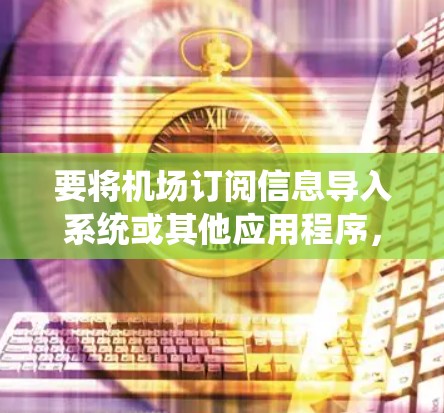 要将机场订阅信息导入系统或其他应用程序,您可以按照以下步骤操作 要将机场订阅信息导入系统或其他应用程序,您可以按照以下步骤操作