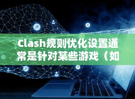Clash规则优化设置通常是针对某些游戏（如王者荣耀或原神等）中内置的规则调整功能，用于优化游戏体验。以下是一些常见的Clash规则优化设置建议