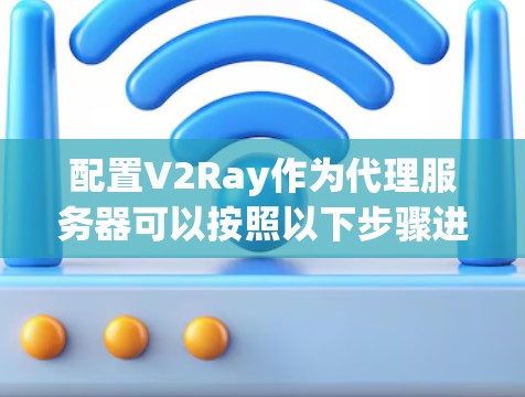 配置V2Ray作为代理服务器可以按照以下步骤进行