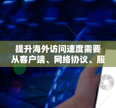提升海外访问速度需要从客户端、网络协议、服务器配置和内容优化等多个方面入手。以下是一些具体的建议