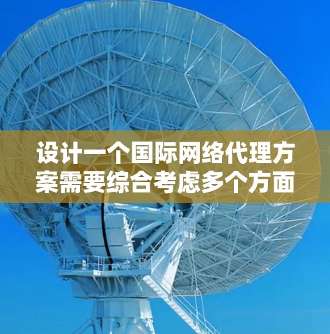 设计一个国际网络代理方案需要综合考虑多个方面,包括技术实现、服务功能、安全性、成本效益以及实际应用中的挑战和解决方案。以下是一个结构化的方案概述 设计一个国际网络代理方案需要综合考虑多个方面,包括技术实现、服务功能、安全性、成本效益以及实际应用中的挑战和解决方案。以下是一个结构化的方案概述