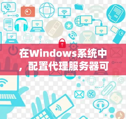 在Windows系统中,配置代理服务器可以通过多种方法实现,以下是一些常用的代理配置方案 在Windows系统中,配置代理服务器可以通过多种方法实现,以下是一些常用的代理配置方案